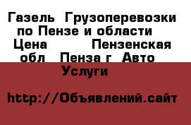 Газель. Грузоперевозки по Пензе и области. › Цена ­ 100 - Пензенская обл., Пенза г. Авто » Услуги   
